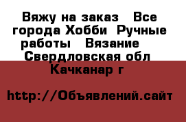 Вяжу на заказ - Все города Хобби. Ручные работы » Вязание   . Свердловская обл.,Качканар г.